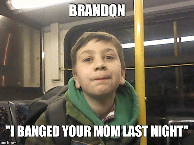 BRANDON; "I BANGED YOUR MOM LAST NIGHT" | image tagged in brandon | made w/ Imgflip meme maker