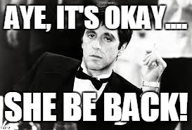Scarface | AYE, IT'S OKAY.... SHE BE BACK! | image tagged in al pacino | made w/ Imgflip meme maker