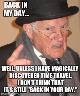 Back In My Day Meme | BACK IN MY DAY... WELL, UNLESS I HAVE MAGICALLY DISCOVERED TIME TRAVEL, I DON'T THINK THAT IT'S STILL "BACK IN YOUR DAY." | image tagged in memes,back in my day | made w/ Imgflip meme maker