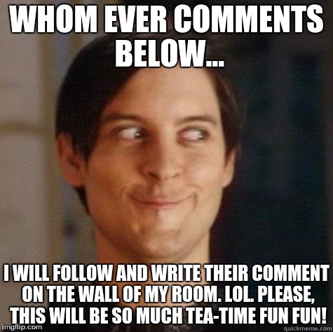 evil smile | WHOM EVER COMMENTS BELOW... I WILL FOLLOW AND WRITE THEIR COMMENT ON THE WALL OF MY ROOM. LOL. PLEASE, THIS WILL BE SO MUCH TEA-TIME FUN FUN! | image tagged in evil smile | made w/ Imgflip meme maker