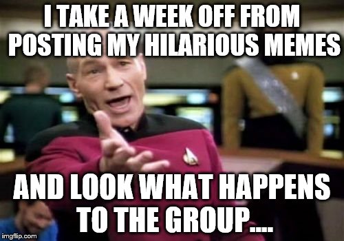 Picard Wtf | I TAKE A WEEK OFF FROM POSTING MY HILARIOUS MEMES; AND LOOK WHAT HAPPENS TO THE GROUP.... | image tagged in memes,picard wtf | made w/ Imgflip meme maker