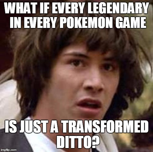 Conspiracy Keanu Meme | WHAT IF EVERY LEGENDARY IN EVERY POKEMON GAME; IS JUST A TRANSFORMED DITTO? | image tagged in memes,conspiracy keanu | made w/ Imgflip meme maker