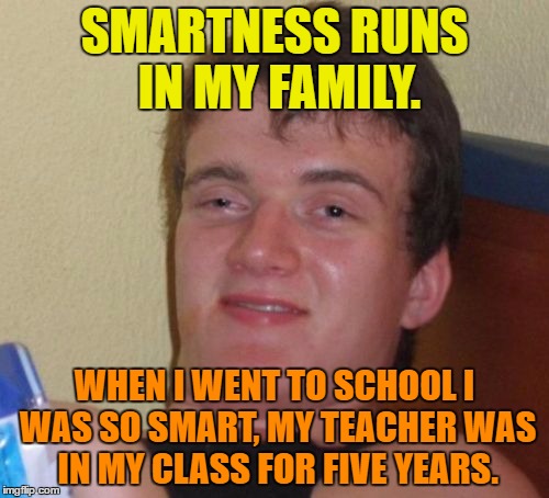 Smartness runs in my family | SMARTNESS RUNS IN MY FAMILY. WHEN I WENT TO SCHOOL I WAS SO SMART, MY TEACHER WAS IN MY CLASS FOR FIVE YEARS. | image tagged in memes,10 guy,funny,family,school,teacher | made w/ Imgflip meme maker
