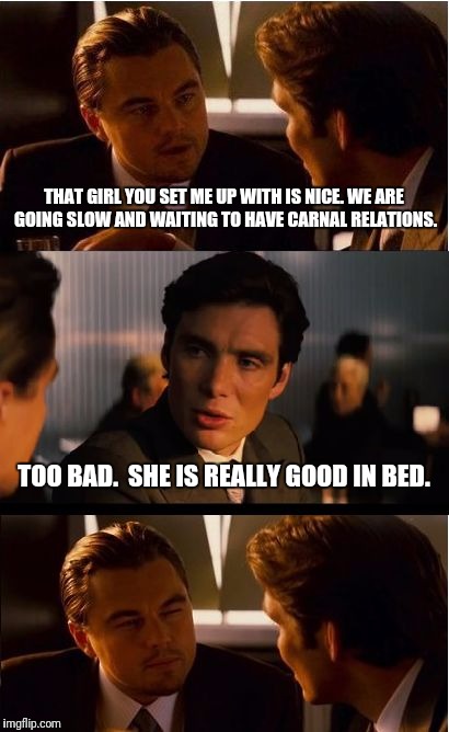 But, She Said She Was a Virgin. | THAT GIRL YOU SET ME UP WITH IS NICE. WE ARE GOING SLOW AND WAITING TO HAVE CARNAL RELATIONS. TOO BAD.  SHE IS REALLY GOOD IN BED. | image tagged in memes,inception | made w/ Imgflip meme maker