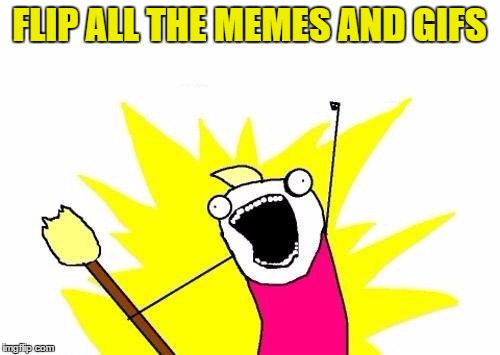 X All The Y Meme | FLIP ALL THE MEMES AND GIFS | image tagged in memes,x all the y | made w/ Imgflip meme maker