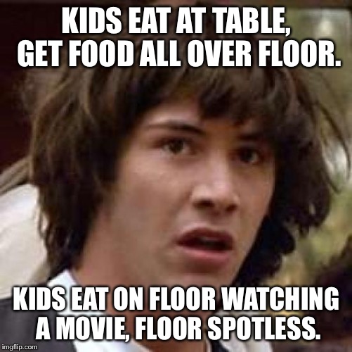 Conspiracy Keanu Meme | KIDS EAT AT TABLE, GET FOOD ALL OVER FLOOR. KIDS EAT ON FLOOR WATCHING A MOVIE, FLOOR SPOTLESS. | image tagged in memes,conspiracy keanu | made w/ Imgflip meme maker