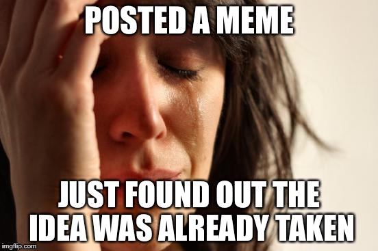 First World Problems Meme | POSTED A MEME; JUST FOUND OUT THE IDEA WAS ALREADY TAKEN | image tagged in memes,first world problems | made w/ Imgflip meme maker