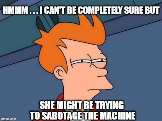 Comment Post | HMMM . . . I CAN'T BE COMPLETELY SURE BUT SHE MIGHT BE TRYING TO SABOTAGE THE MACHINE | image tagged in memes,futurama fry | made w/ Imgflip meme maker