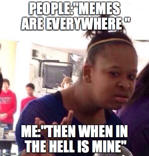 Black Girl Wat Meme | PEOPLE:"MEMES ARE EVERYWHERE "; ME:"THEN WHEN IN THE HELL IS MINE" | image tagged in memes,black girl wat | made w/ Imgflip meme maker