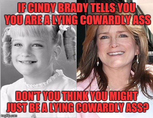 IF CINDY BRADY TELLS YOU YOU ARE A LYING COWARDLY ASS DON'T YOU THINK YOU MIGHT JUST BE A LYING COWARDLY ASS? | made w/ Imgflip meme maker