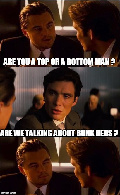 Ever get the idea you're being "felt out" by a friend? | ARE YOU A TOP OR A BOTTOM MAN ? ARE WE TALKING ABOUT BUNK BEDS ? | image tagged in memes,inception | made w/ Imgflip meme maker
