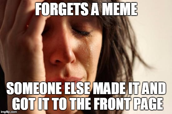 First World Problems | FORGETS A MEME; SOMEONE ELSE MADE IT AND GOT IT TO THE FRONT PAGE | image tagged in memes,first world problems | made w/ Imgflip meme maker