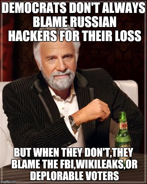 The Most Interesting Man In The World Meme | DEMOCRATS DON'T ALWAYS BLAME RUSSIAN HACKERS FOR THEIR LOSS; BUT WHEN THEY DON'T,THEY BLAME THE FBI,WIKILEAKS,OR DEPLORABLE VOTERS | image tagged in memes,the most interesting man in the world | made w/ Imgflip meme maker