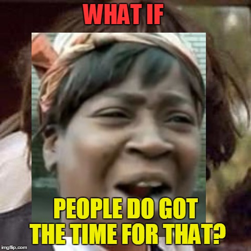 WHAT IF PEOPLE DO GOT THE TIME FOR THAT? | made w/ Imgflip meme maker