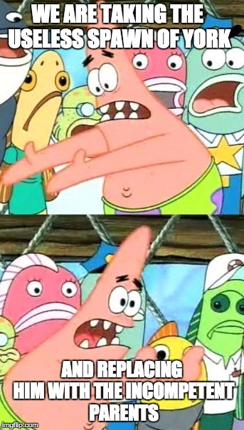Put It Somewhere Else Patrick Meme | WE ARE TAKING THE USELESS SPAWN OF YORK; AND REPLACING HIM WITH THE INCOMPETENT PARENTS | image tagged in memes,put it somewhere else patrick | made w/ Imgflip meme maker