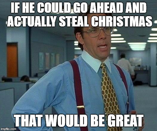 That Would Be Great Meme | IF HE COULD GO AHEAD AND ACTUALLY STEAL CHRISTMAS THAT WOULD BE GREAT | image tagged in memes,that would be great | made w/ Imgflip meme maker