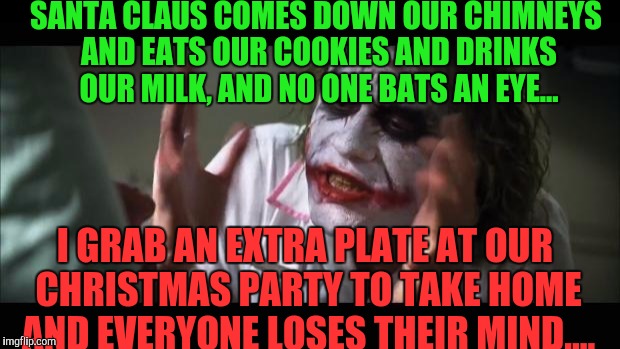 It happens every year! | SANTA CLAUS COMES DOWN OUR CHIMNEYS AND EATS OUR COOKIES AND DRINKS OUR MILK, AND NO ONE BATS AN EYE... I GRAB AN EXTRA PLATE AT OUR CHRISTMAS PARTY TO TAKE HOME AND EVERYONE LOSES THEIR MIND.... | image tagged in memes,and everybody loses their minds | made w/ Imgflip meme maker