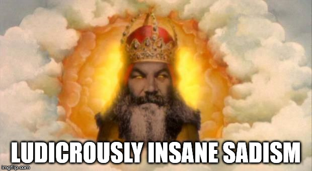 Angry God | LUDICROUSLY INSANE SADISM | image tagged in angry god,god,the abrahamic god,the horned god | made w/ Imgflip meme maker