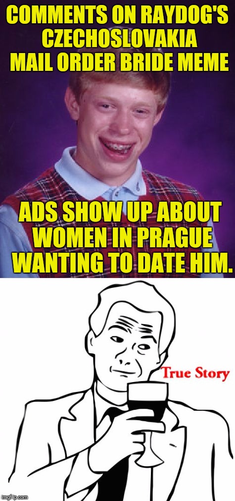 I suspect Raydog is in charge of imgflip advertising | COMMENTS ON RAYDOG'S CZECHOSLOVAKIA MAIL ORDER BRIDE MEME; ADS SHOW UP ABOUT WOMEN IN PRAGUE WANTING TO DATE HIM. | image tagged in bad luck brian,ads,raydog,memes,czechslovakia,true story | made w/ Imgflip meme maker