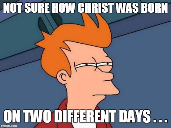 Futurama Fry Meme | NOT SURE HOW CHRIST WAS BORN ON TWO DIFFERENT DAYS . . . | image tagged in memes,futurama fry | made w/ Imgflip meme maker