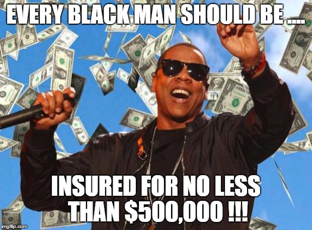 jayz money | EVERY BLACK MAN SHOULD BE .... INSURED FOR NO LESS THAN $500,000 !!! | image tagged in jayz money | made w/ Imgflip meme maker