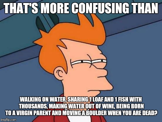 Futurama Fry Meme | THAT'S MORE CONFUSING THAN WALKING ON WATER, SHARING 1 LOAF AND 1 FISH WITH THOUSANDS, MAKING WATER OUT OF WINE, BEING BORN TO A VIRGIN PARE | image tagged in memes,futurama fry | made w/ Imgflip meme maker