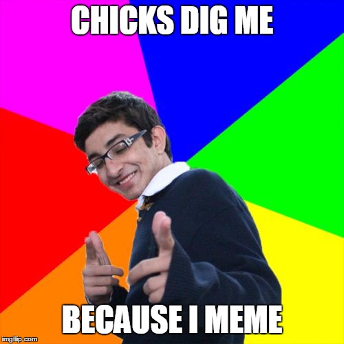 Subtle Pickup Liner Meme | CHICKS DIG ME; BECAUSE I MEME | image tagged in memes,subtle pickup liner | made w/ Imgflip meme maker