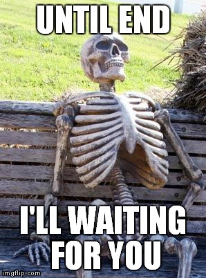 Waiting Skeleton | UNTIL END; I'LL WAITING FOR YOU | image tagged in memes,waiting skeleton | made w/ Imgflip meme maker