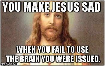 Sad Jesus | YOU MAKE JESUS SAD; WHEN YOU FAIL TO USE THE BRAIN YOU WERE ISSUED. | image tagged in you make jesus sad,idiot | made w/ Imgflip meme maker