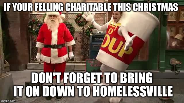 Christmas spirit | IF YOUR FELLING CHARITABLE THIS CHRISTMAS; DON'T FORGET TO BRING IT ON DOWN TO HOMELESSVILLE | image tagged in christmas,funny,funny memes,hope | made w/ Imgflip meme maker