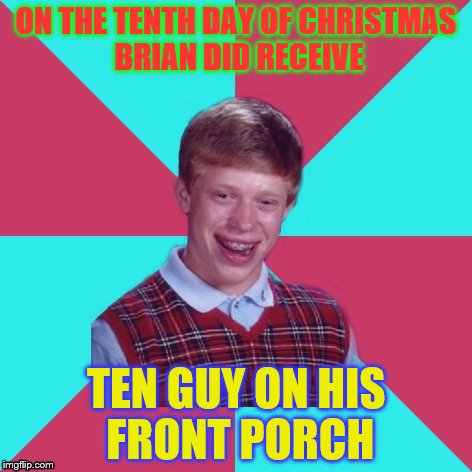 Bad Luck Brian Music 12 Days of Christmas Edition | ON THE TENTH DAY OF CHRISTMAS BRIAN DID RECEIVE; TEN GUY ON HIS FRONT PORCH | image tagged in bad luck brian music,12 days of christmas | made w/ Imgflip meme maker