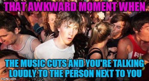 Sudden Clarity Clarence | THAT AWKWARD MOMENT WHEN; THE MUSIC CUTS AND YOU'RE TALKING LOUDLY TO THE PERSON NEXT TO YOU | image tagged in memes,sudden clarity clarence | made w/ Imgflip meme maker