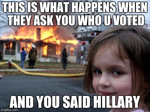 THIS IS WHAT HAPPENS WHEN THEY ASK YOU WHO U VOTED AND YOU SAID HILLARY | image tagged in memes,disaster girl | made w/ Imgflip meme maker
