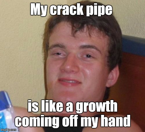 10 Guy Meme | My crack pipe is like a growth coming off my hand | image tagged in memes,10 guy | made w/ Imgflip meme maker