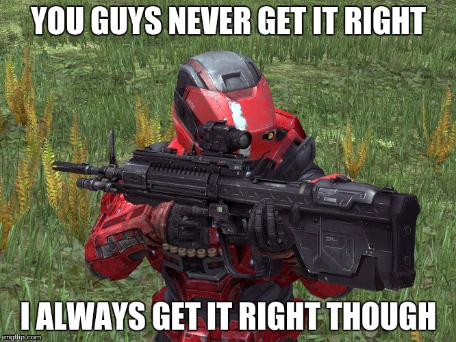 YOU GUYS NEVER GET IT RIGHT; I ALWAYS GET IT RIGHT THOUGH | image tagged in halo | made w/ Imgflip meme maker
