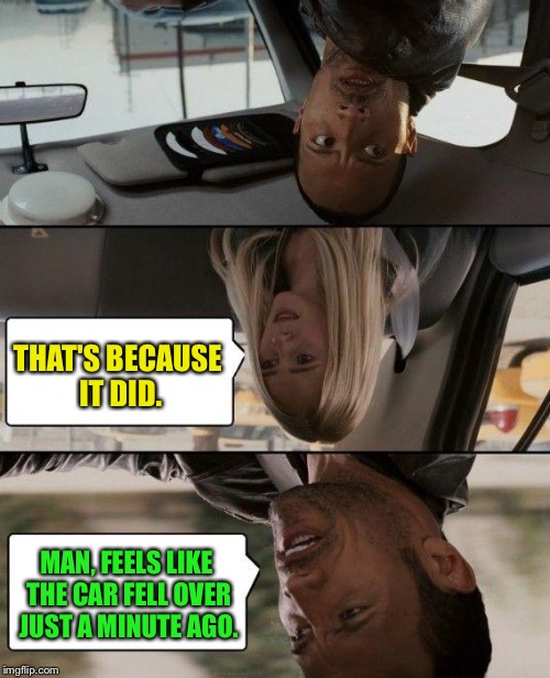 The Rock Driving | THAT'S BECAUSE IT DID. MAN, FEELS LIKE THE CAR FELL OVER JUST A MINUTE AGO. | image tagged in memes,the rock driving | made w/ Imgflip meme maker