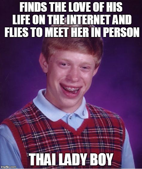 Me love you long time Brian | FINDS THE LOVE OF HIS LIFE ON THE INTERNET AND FLIES TO MEET HER IN PERSON; THAI LADY BOY | image tagged in memes,bad luck brian | made w/ Imgflip meme maker