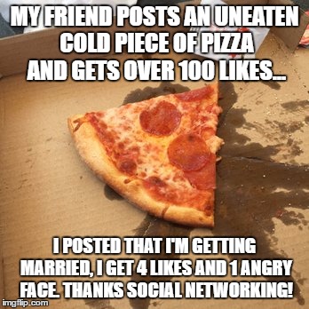 Anti-social Networking | MY FRIEND POSTS AN UNEATEN COLD PIECE OF PIZZA AND GETS OVER 100 LIKES... I POSTED THAT I'M GETTING MARRIED, I GET 4 LIKES AND 1 ANGRY FACE. THANKS SOCIAL NETWORKING! | image tagged in rj45,pizza,facebook,facepalm | made w/ Imgflip meme maker