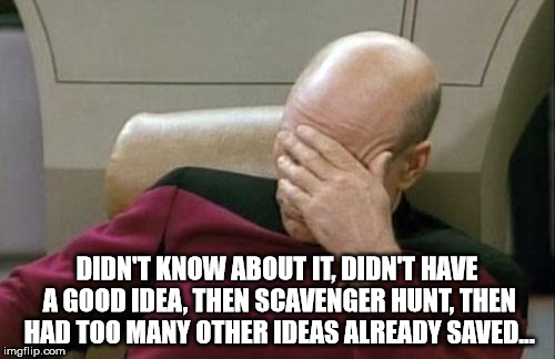 Captain Picard Facepalm Meme | DIDN'T KNOW ABOUT IT, DIDN'T HAVE A GOOD IDEA, THEN SCAVENGER HUNT, THEN HAD TOO MANY OTHER IDEAS ALREADY SAVED... | image tagged in memes,captain picard facepalm | made w/ Imgflip meme maker