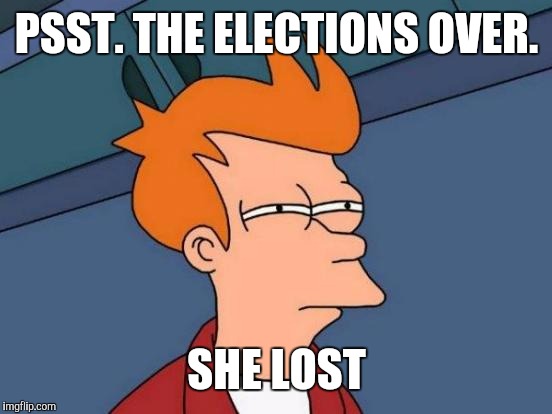 Futurama Fry Meme | PSST. THE ELECTIONS OVER. SHE LOST | image tagged in memes,futurama fry | made w/ Imgflip meme maker