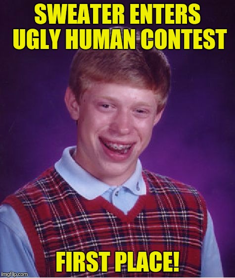 Bad Luck Brian Meme | SWEATER ENTERS UGLY HUMAN CONTEST FIRST PLACE! | image tagged in memes,bad luck brian | made w/ Imgflip meme maker