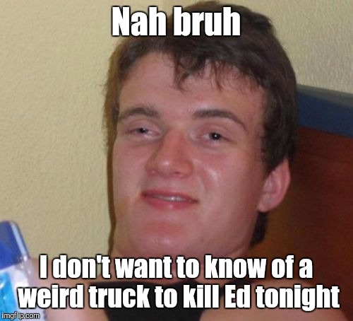 Click bait on links keeps suggesting that I can kill ED tonight | Nah bruh; I don't want to know of a weird truck to kill Ed tonight | image tagged in memes,10 guy | made w/ Imgflip meme maker