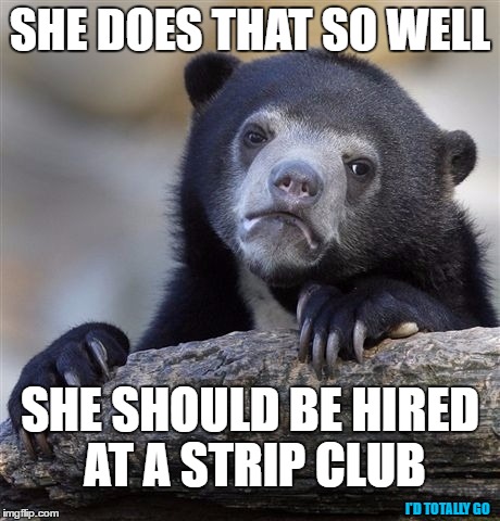 Confession Bear Meme | SHE DOES THAT SO WELL SHE SHOULD BE HIRED AT A STRIP CLUB I'D TOTALLY GO | image tagged in memes,confession bear | made w/ Imgflip meme maker