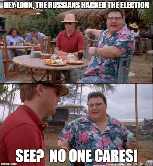 See? No one cares | HEY LOOK, THE RUSSIANS HACKED THE ELECTION; SEE?  NO ONE CARES! | image tagged in see no one cares | made w/ Imgflip meme maker