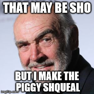 Sean Connery Head Shot | THAT MAY BE SHO BUT I MAKE THE PIGGY SHQUEAL | image tagged in sean connery head shot | made w/ Imgflip meme maker