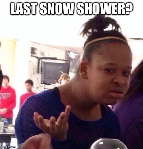 Black Girl Wat Meme | LAST SNOW SHOWER? | image tagged in memes,black girl wat | made w/ Imgflip meme maker