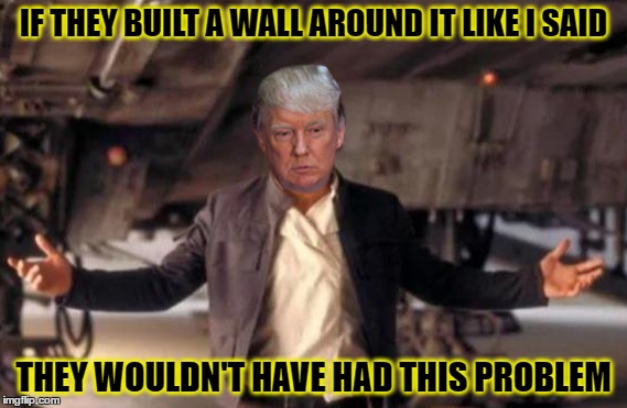IF THEY BUILT A WALL AROUND IT LIKE I SAID THEY WOULDN'T HAVE HAD THIS PROBLEM | made w/ Imgflip meme maker