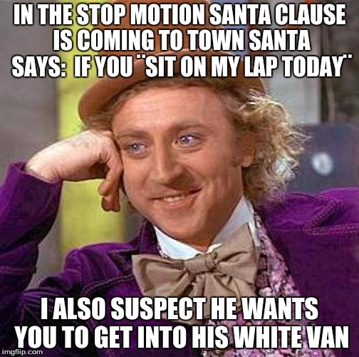 If You Get In My Van Today | IN THE STOP MOTION SANTA CLAUSE IS COMING TO TOWN SANTA SAYS:  IF YOU ¨SIT ON MY LAP TODAY¨; I ALSO SUSPECT HE WANTS YOU TO GET INTO HIS WHITE VAN | image tagged in creepy condescending wonka,christmas,santa claus,sexual assault,kidnapping,dark humor | made w/ Imgflip meme maker