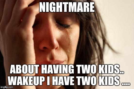 First World Problems Meme | NIGHTMARE; ABOUT HAVING TWO KIDS..  WAKEUP I HAVE TWO KIDS .... | image tagged in memes,first world problems | made w/ Imgflip meme maker