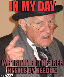 Back In My Day Meme | IN MY DAY; WE TRIMMED THE TREE NEEDLE BY NEEDLE! | image tagged in memes,back in my day | made w/ Imgflip meme maker
